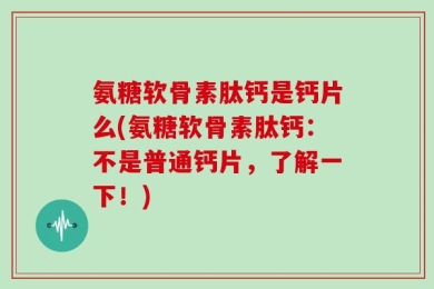 氨糖软骨素肽钙是钙片么(氨糖软骨素肽钙：不是普通钙片，了解一下！)