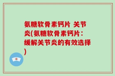 氨糖软骨素钙片 关节炎(氨糖软骨素钙片：缓解关节炎的有效选择)