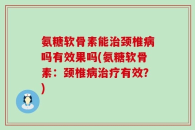 氨糖软骨素能治颈椎病吗有效果吗(氨糖软骨素：颈椎病治疗有效？)