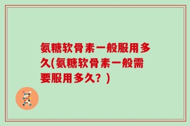 氨糖软骨素一般服用多久(氨糖软骨素一般需要服用多久？)