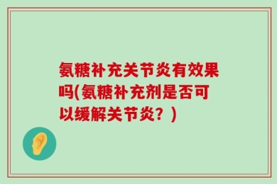 氨糖补充关节炎有效果吗(氨糖补充剂是否可以缓解关节炎？)