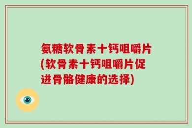 氨糖软骨素十钙咀嚼片(软骨素十钙咀嚼片促进骨骼健康的选择)