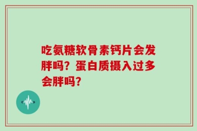 吃氨糖软骨素钙片会发胖吗？蛋白质摄入过多会胖吗？