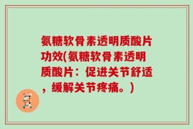 氨糖软骨素透明质酸片功效(氨糖软骨素透明质酸片：促进关节舒适，缓解关节疼痛。)
