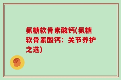 氨糖软骨素酸钙(氨糖软骨素酸钙：关节养护之选)
