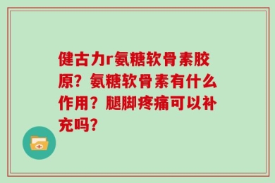 健古力r氨糖软骨素胶原？氨糖软骨素有什么作用？腿脚疼痛可以补充吗？
