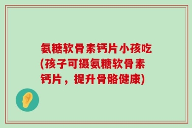 氨糖软骨素钙片小孩吃(孩子可摄氨糖软骨素钙片，提升骨骼健康)
