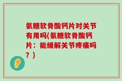 氨糖软骨酸钙片对关节有用吗(氨糖软骨酸钙片：能缓解关节疼痛吗？)