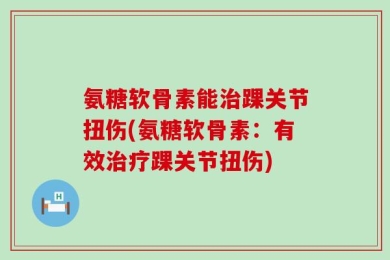 氨糖软骨素能治踝关节扭伤(氨糖软骨素：有效治疗踝关节扭伤)