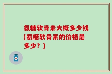 氨糖软骨素大概多少钱(氨糖软骨素的价格是多少？)