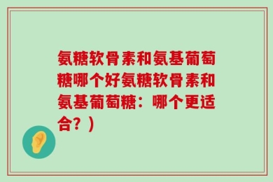 氨糖软骨素和氨基葡萄糖哪个好氨糖软骨素和氨基葡萄糖：哪个更适合？)