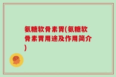 氨糖软骨素胃(氨糖软骨素胃用途及作用简介)