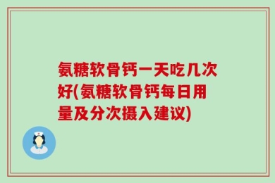 氨糖软骨钙一天吃几次好(氨糖软骨钙每日用量及分次摄入建议)