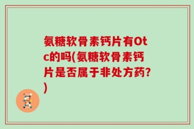 氨糖软骨素钙片有Otc的吗(氨糖软骨素钙片是否属于非处方药？)