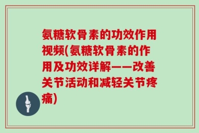 氨糖软骨素的功效作用视频(氨糖软骨素的作用及功效详解——改善关节活动和减轻关节疼痛)