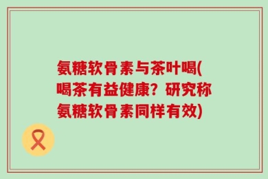 氨糖软骨素与茶叶喝(喝茶有益健康？研究称氨糖软骨素同样有效)