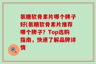 氨糖软骨素片哪个牌子好(氨糖软骨素片推荐哪个牌子？Top选购指南，快速了解品牌详情