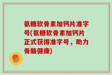 氨糖软骨素加钙片准字号(氨糖软骨素加钙片正式获得准字号，助力骨骼健康)
