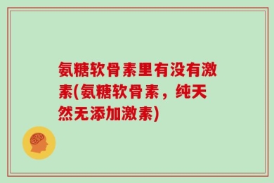 氨糖软骨素里有没有激素(氨糖软骨素，纯天然无添加激素)
