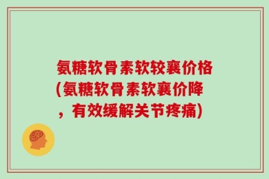氨糖软骨素软较襄价格(氨糖软骨素软襄价降，有效缓解关节疼痛)