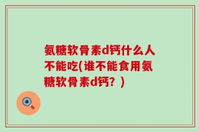 氨糖软骨素d钙什么人不能吃(谁不能食用氨糖软骨素d钙？)