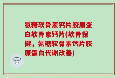 氨糖软骨素钙片胶原蛋白软骨素钙片(软骨保健，氨糖软骨素钙片胶原蛋白代谢改善)