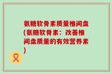 氨糖软骨素质量椎间盘(氨糖软骨素：改善椎间盘质量的有效营养素)
