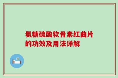 氨糖硫酸软骨素红曲片的功效及用法详解