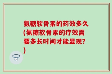 氨糖软骨素的药效多久(氨糖软骨素的疗效需要多长时间才能显现？)
