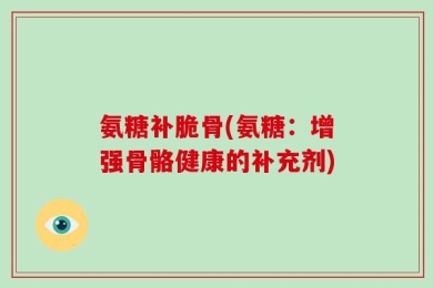 氨糖补脆骨(氨糖：增强骨骼健康的补充剂)