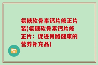 氨糖软骨素钙片修正片装(氨糖软骨素钙片修正片：促进骨骼健康的营养补充品)