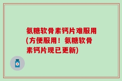 氨糖软骨素钙片难服用(方便服用！氨糖软骨素钙片现已更新)