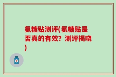 氨糖贴测评(氨糖贴是否真的有效？测评揭晓)