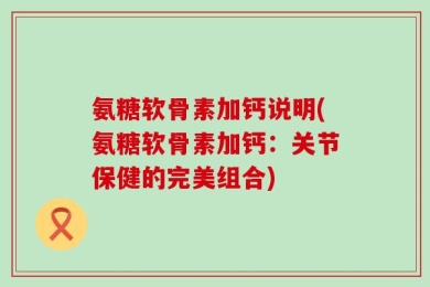氨糖软骨素加钙说明(氨糖软骨素加钙：关节保健的完美组合)