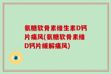 氨糖软骨素维生素D钙片痛风(氨糖软骨素维D钙片缓解痛风)