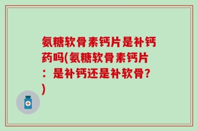 氨糖软骨素钙片是补钙药吗(氨糖软骨素钙片：是补钙还是补软骨？)