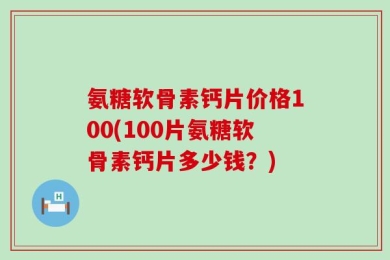 氨糖软骨素钙片价格100(100片氨糖软骨素钙片多少钱？)