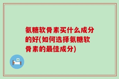氨糖软骨素买什么成分的好(如何选择氨糖软骨素的最佳成分)