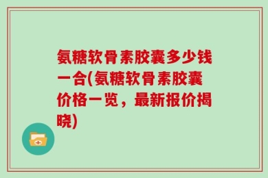 氨糖软骨素胶囊多少钱一合(氨糖软骨素胶囊价格一览，最新报价揭晓)