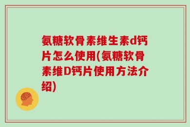 氨糖软骨素维生素d钙片怎么使用(氨糖软骨素维D钙片使用方法介绍)