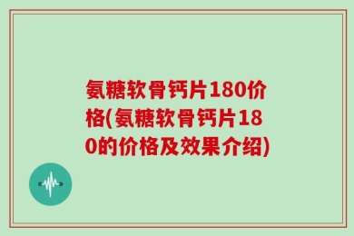 氨糖软骨钙片180价格(氨糖软骨钙片180的价格及效果介绍)