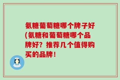 氨糖葡萄糖哪个牌子好(氨糖和葡萄糖哪个品牌好？推荐几个值得购买的品牌！