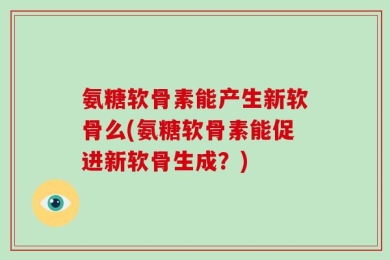氨糖软骨素能产生新软骨么(氨糖软骨素能促进新软骨生成？)