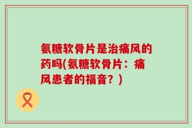 氨糖软骨片是治痛风的药吗(氨糖软骨片：痛风患者的福音？)