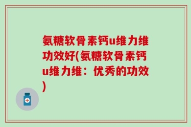 氨糖软骨素钙u维力维功效好(氨糖软骨素钙u维力维：优秀的功效)