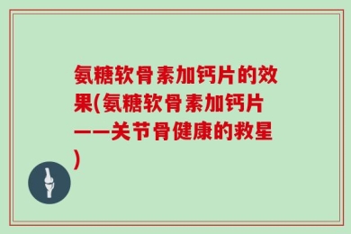 氨糖软骨素加钙片的效果(氨糖软骨素加钙片——关节骨健康的救星)