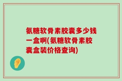 氨糖软骨素胶囊多少钱一盒啊(氨糖软骨素胶囊盒装价格查询)
