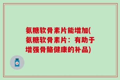 氨糖软骨素片能增加(氨糖软骨素片：有助于增强骨骼健康的补品)