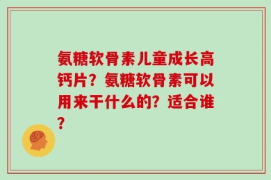 氨糖软骨素儿童成长高钙片？氨糖软骨素可以用来干什么的？适合谁？