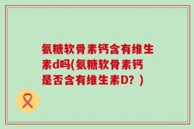 氨糖软骨素钙含有维生素d吗(氨糖软骨素钙是否含有维生素D？)